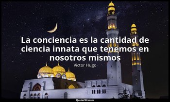 «La conciencia es la cantidad de ciencia innata que tenemos en nosotros mismos». — Victor Hugo