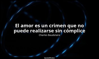 «El amor es un crimen que no puede realizarse sin cómplice ». — Charles Baudelaire