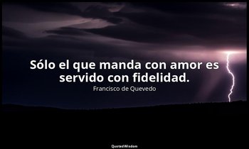 Sólo el que manda con amor es servido con fidelidad. — Francisco de Quevedo