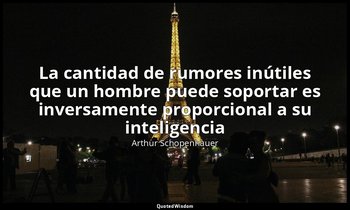 «La cantidad de rumores inútiles que un hombre puede soportar es inversamente pr — Arthur Schopenhauer