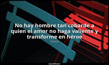 «No hay hombre tan cobarde a quien el amor no haga valiente y transforme en héro — Platón