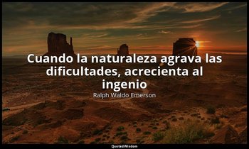«Cuando la naturaleza agrava las dificultades, acrecienta al ingenio ». — Ralph Waldo Emerson