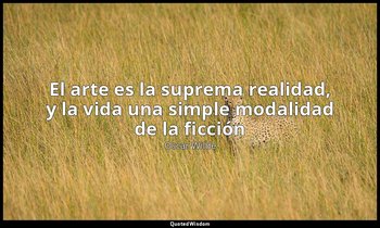 «El arte es la suprema realidad, y la vida una simple modalidad de la ficción». — Oscar Wilde