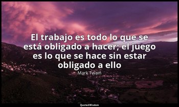 «El trabajo es todo lo que se está obligado a hacer; el juego es lo que se hace  — Mark Twain