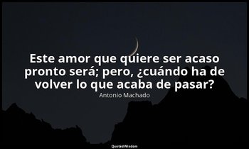 «Este amor que quiere ser acaso pronto será; pero, ¿cuándo ha de volver lo que a — Antonio Machado