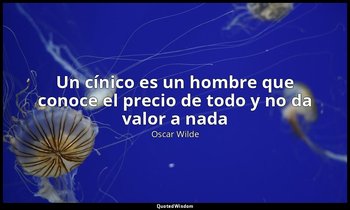 «Un cínico es un hombre que conoce el precio de todo y no da valor a nada». — Oscar Wilde