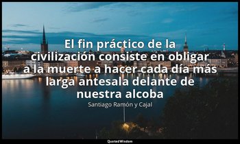 «El fin práctico de la civilización consiste en obligar a la muerte a hacer cada — Santiago Ramón y Cajal