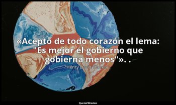 «Acepto de todo corazón el lema: "Es mejor el gobierno que gobierna menos"». . — Henry David Thoreau
