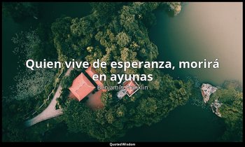 «Quien vive de esperanza, morirá en ayunas». — Benjamin Franklin