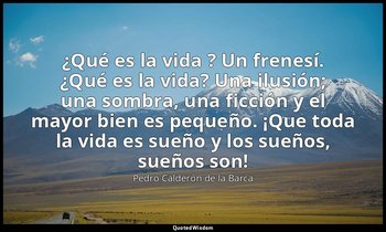 «¿Qué es la vida ? Un frenesí. ¿Qué es la vida? Una ilusión; una sombra, una fic — Pedro Calderón de la Barca