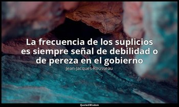 «La frecuencia de los suplicios es siempre señal de debilidad o de pereza en el  — Jean-Jacques Rousseau