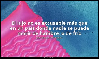 «El lujo no es excusable más que en un país donde nadie se puede morir de hambre — Jean-Jacques Rousseau