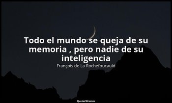 «Todo el mundo se queja de su memoria , pero nadie de su inteligencia ». — François de La Rochefoucauld