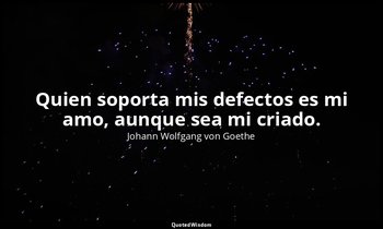 Quien soporta mis defectos es mi amo, aunque sea mi criado. — Johann Wolfgang von Goethe