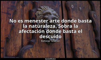 «No es menester arte donde basta la naturaleza. Sobra la afectación donde basta  — Baltasar Gracián