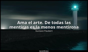 «Ama el arte. De todas las mentiras es la menos mentirosa». — Gustave Flaubert