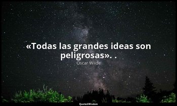 «Todas las grandes ideas son peligrosas». . — Oscar Wilde
