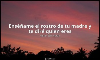 «Enséñame el rostro de tu madre y te diré quien eres». — Yibrán Jalil Yibrán