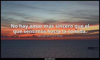 No hay amor más sincero que el que sentimos hacia la comida. — George Bernard Shaw