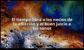 «El tiempo libra a los necios de la aflicción y el buen juicio a los sanos». — Epicteto
