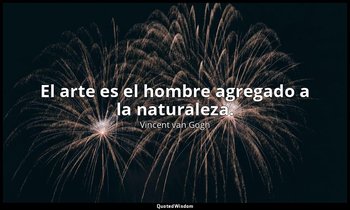 El arte es el hombre agregado a la naturaleza. — Vincent van Gogh