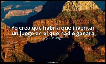 «Yo creo que habría que inventar un juego en el que nadie ganara». — Jorge Luis Borges
