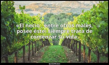 «El necio , entre otros males, posee éste: siempre trata de comenzar su vida. — Epicuro