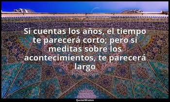«Si cuentas los años, el tiempo te parecerá corto; pero si meditas sobre los aco — Plinio el Joven