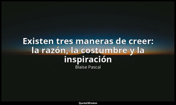 «Existen tres maneras de creer: la razón, la costumbre y la inspiración». — Blaise Pascal