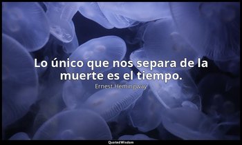 Lo único que nos separa de la muerte es el tiempo. — Ernest Hemingway