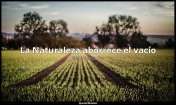 «La Naturaleza aborrece el vacío». — René Descartes