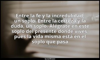 «Entre la fe y la incredulidad, un soplo. Entre la certeza y la duda, un soplo.  — Omar Jayam