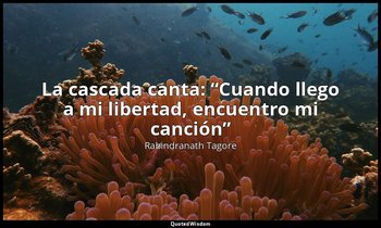 «La cascada canta: “Cuando llego a mi libertad, encuentro mi canción”». — Rabindranath Tagore