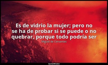 «Es de vidrio la mujer; pero no se ha de probar si se puede o no quebrar, porque — Miguel de Cervantes