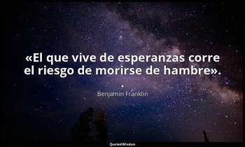 «El que vive de esperanzas corre el riesgo de morirse de hambre». . — Benjamin Franklin