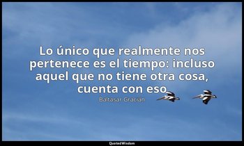 «Lo único que realmente nos pertenece es el tiempo: incluso aquel que no tiene o — Baltasar Gracián