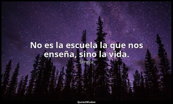 No es la escuela la que nos enseña, sino la vida. — Séneca