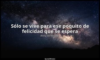 «Sólo se vive para ese poquito de felicidad que se espera». — Anna de Noailles