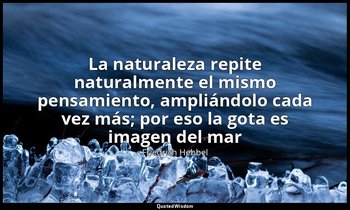 «La naturaleza repite naturalmente el mismo pensamiento, ampliándolo cada vez má — Friedrich Hebbel