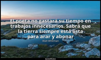 «El poeta no gastará su tiempo en trabajos innecesarios. Sabrá que la tierra sie — Walt Whitman