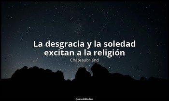 «La desgracia y la soledad excitan a la religión». — Chateaubriand
