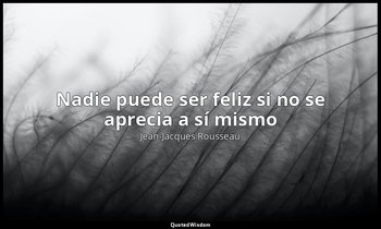 «Nadie puede ser feliz si no se aprecia a sí mismo ». — Jean-Jacques Rousseau‎
