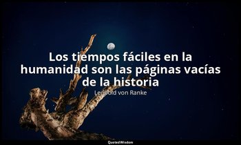 «Los tiempos fáciles en la humanidad son las páginas vacías de la historia ». — Leopold von Ranke