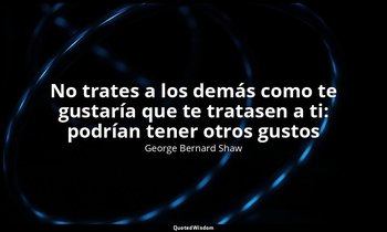 «No trates a los demás como te gustaría que te tratasen a ti: podrían tener otro — George Bernard Shaw