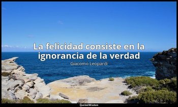 «La felicidad consiste en la ignorancia de la verdad». — Giacomo Leopardi