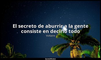 «El secreto de aburrir a la gente consiste en decirlo todo». — Voltaire