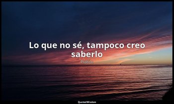 «Lo que no sé, tampoco creo saberlo». — Platón