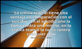 «La crítica teatral tiene una ventaja en comparación con el suicidio : en el sui — George Bernard Shaw