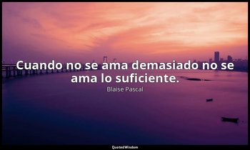 Cuando no se ama demasiado no se ama lo suficiente. — Blaise Pascal