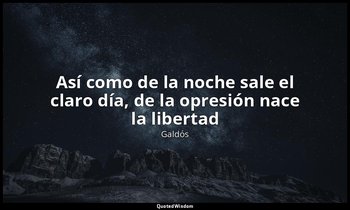 «Así como de la noche sale el claro día, de la opresión nace la libertad». — Galdós